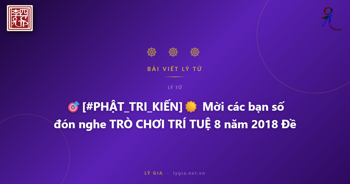 🎯[#PHẬT_TRI_KIẾN]☀️  Mời các bạn đón nghe TRÒ CHƠI TRÍ TUỆ số 8 năm 2018  Đề tà