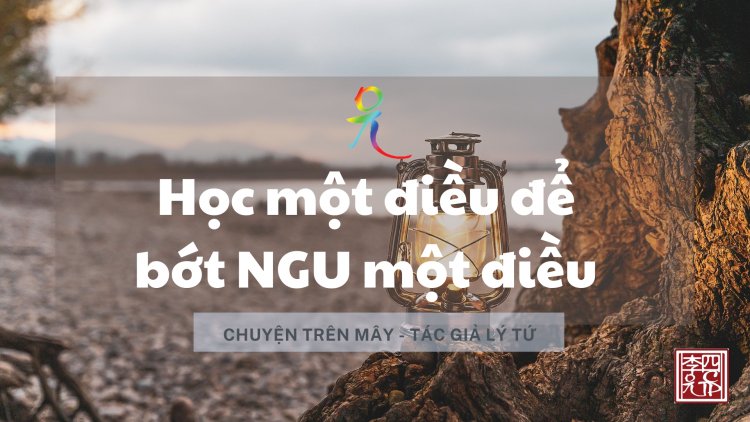 TẢN MẠN NHÂN ĐỌC MỘT BÀI VIẾT CŨ CHỦ ĐỀ: HỌC MỘT ĐIỀU ĐỂ BỚT NGU MỘT ĐIỀU